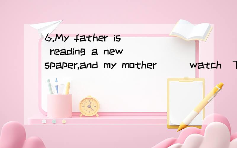 6.My father is reading a newspaper,and my mother__(watch)TV 7.Look!They__(play)basketball overthere.8.Listen!The girl__(sing)an English song.9.He__(not run)on the playroud now.10.__you__(make)a cake,Mom?yes,i can