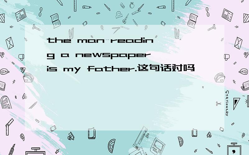 the man reading a newspaper is my father.这句话对吗