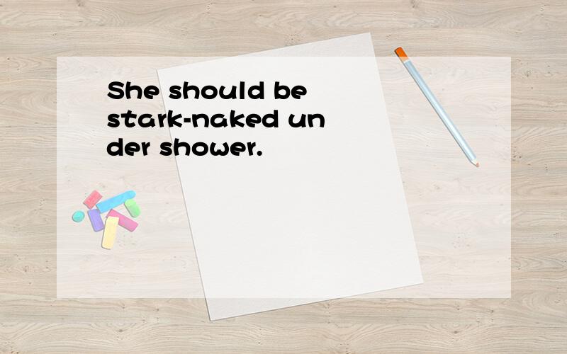 She should be stark-naked under shower.