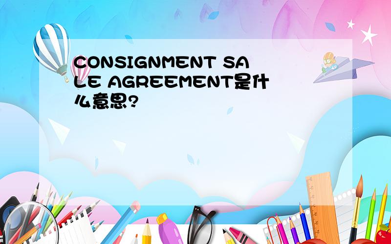 CONSIGNMENT SALE AGREEMENT是什么意思?