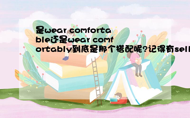 是wear comfortable还是wear comfortably到底是那个搭配呢?记得有sell good之类的搭配,不知道这个是不是一类的?