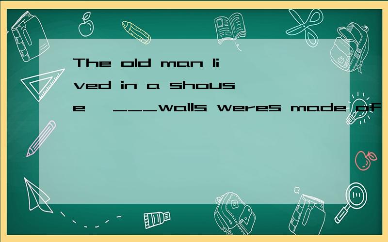 The old man lived in a shouse ,___walls weres made of wood.A whose B which我想问问什么时候用whose  什么时候用which  我总是搞不清楚 麻烦回答的详细点