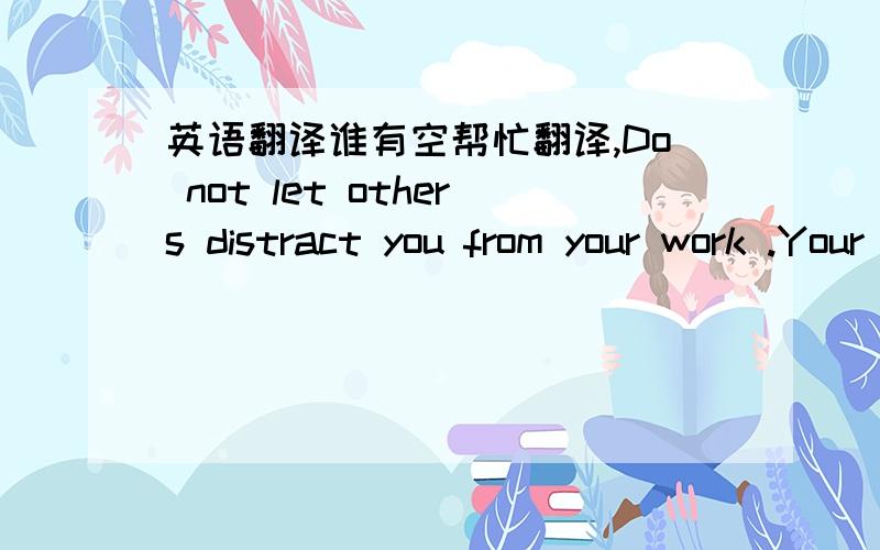 英语翻译谁有空帮忙翻译,Do not let others distract you from your work .Your concentration is critical when setting_up and operating machine tools.Likewise,do not distract others while theh need to concentrate.