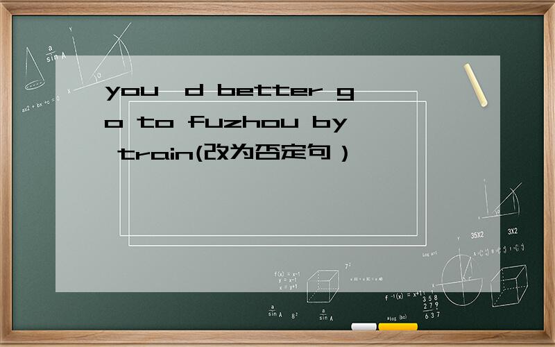 you'd better go to fuzhou by train(改为否定句）