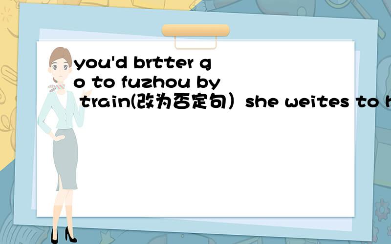 you'd brtter go to fuzhou by train(改为否定句）she weites to her mother twice a month（对画线部分提问）——————忘写了NO.1 YOU____ ____ ____ ____ to fuzhou by trainNO.2 _____ _____ does she write to her mother?