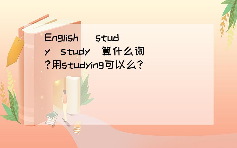 English   study  study  算什么词?用studying可以么?