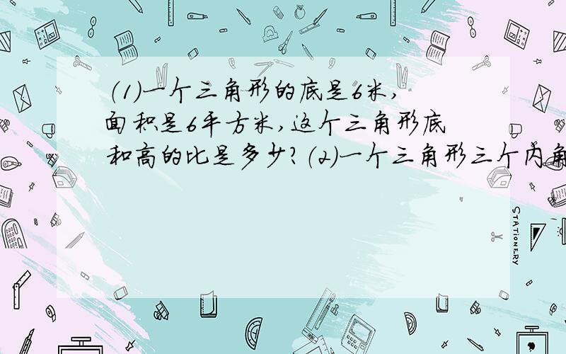 （1）一个三角形的底是6米,面积是6平方米,这个三角形底和高的比是多少?（2）一个三角形三个内角度数的比是2:3:4,它的三个内角各是多少度?这个三角形是什么三角形?（3）在一次运动会上,