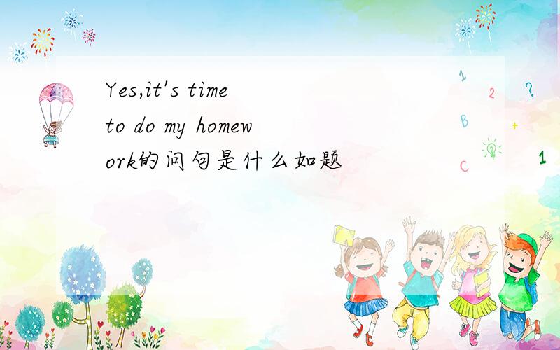 Yes,it's time to do my homework的问句是什么如题