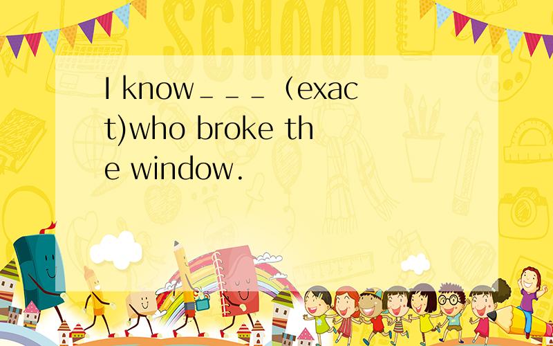 I know＿＿＿（exact)who broke the window.