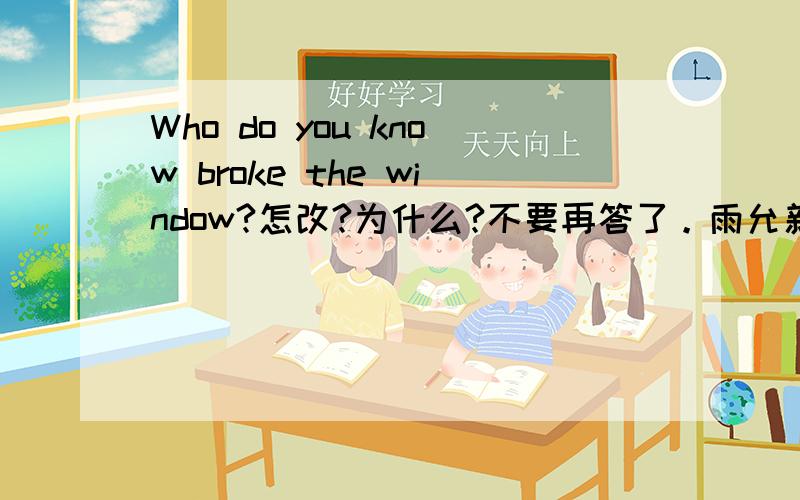 Who do you know broke the window?怎改?为什么?不要再答了。雨允新晴 or doneer最终决定。雨允新晴。