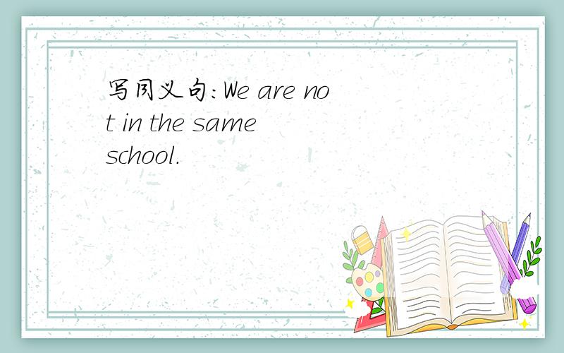 写同义句:We are not in the same school.