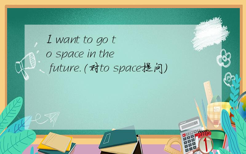 I want to go to space in the future.(对to space提问)
