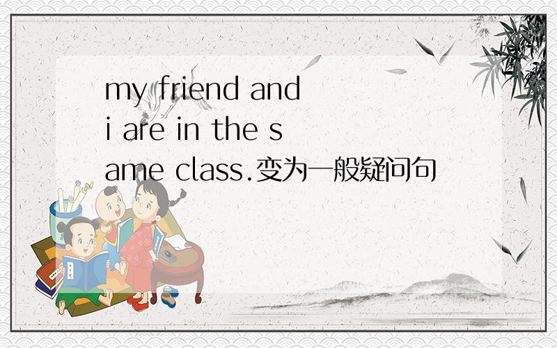 my friend and i are in the same class.变为一般疑问句