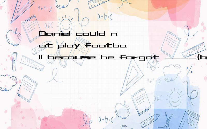 Daniel could not play football because he forgot ____(bring) his football boots.