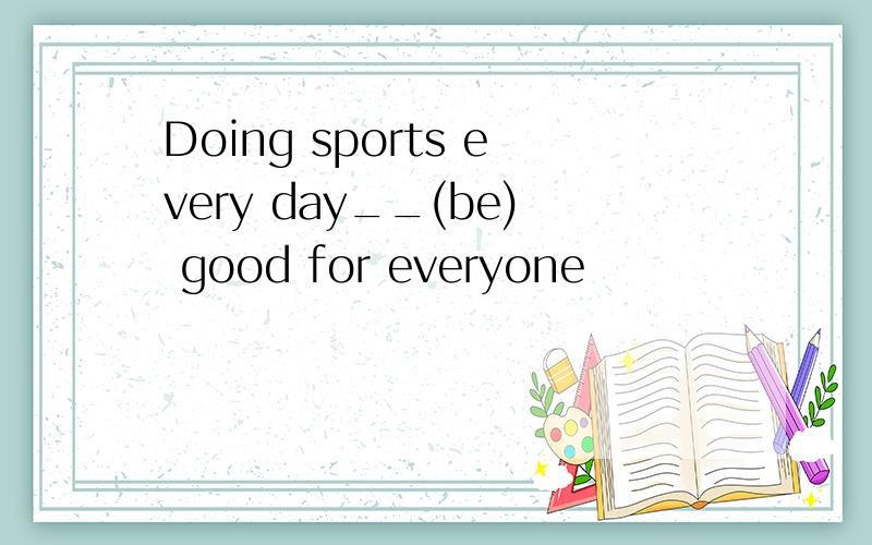 Doing sports every day__(be) good for everyone