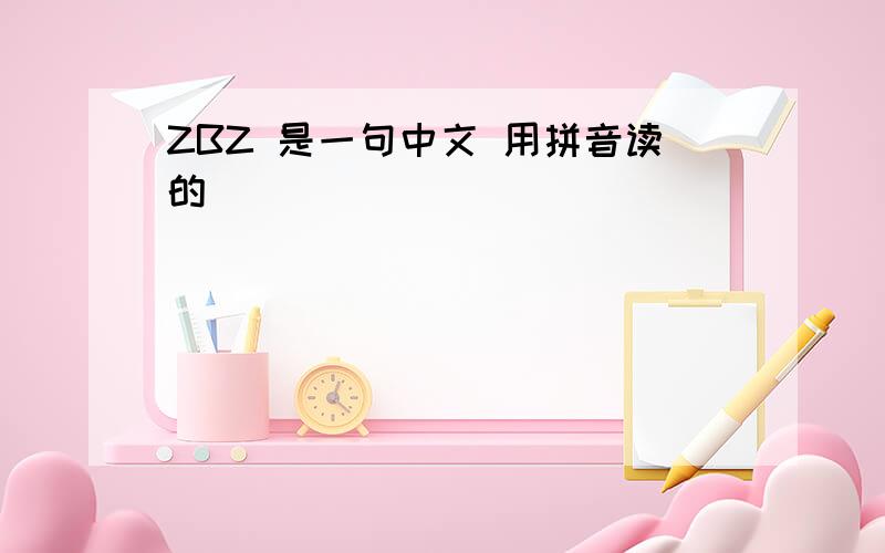 ZBZ 是一句中文 用拼音读的