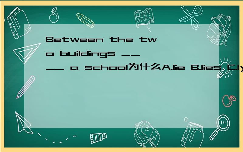 Between the two buildings ____ a school为什么A.lie B.lies C.lying D.have