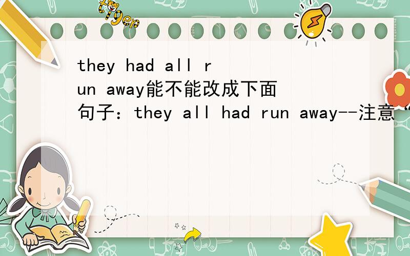 they had all run away能不能改成下面句子：they all had run away--注意“all”的位置