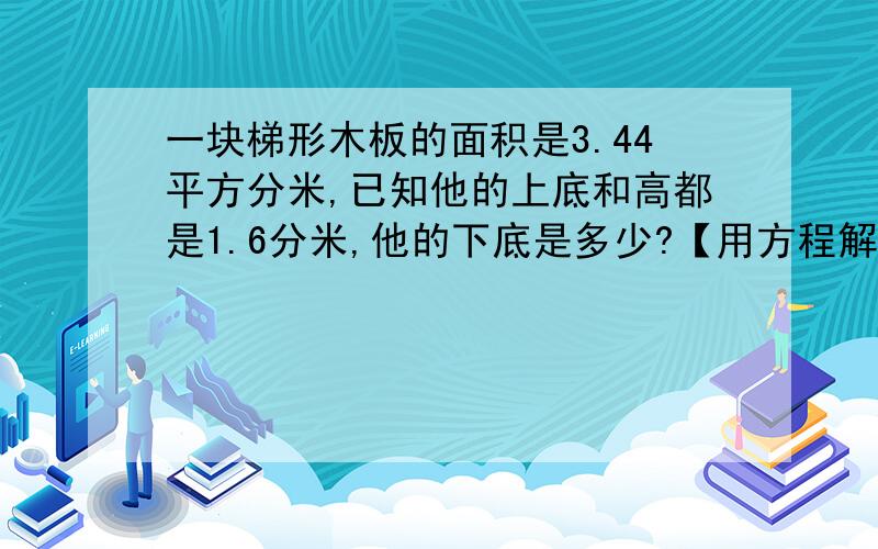 一块梯形木板的面积是3.44平方分米,已知他的上底和高都是1.6分米,他的下底是多少?【用方程解】