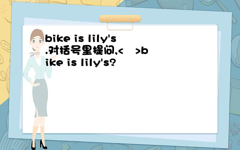 bike is lily's.对括号里提问,<   >bike is lily's?