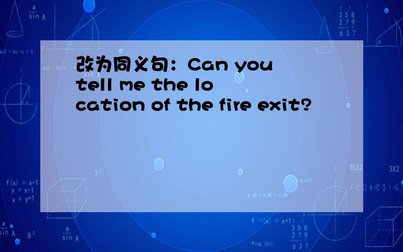 改为同义句：Can you tell me the location of the fire exit?