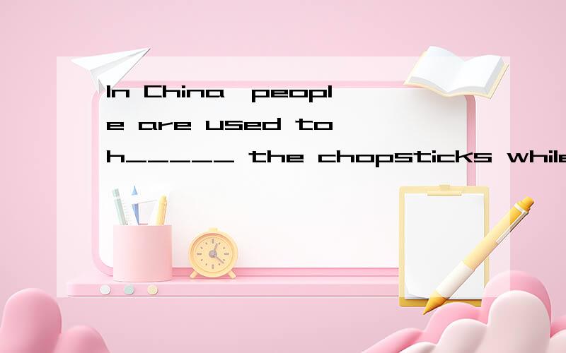 In China,people are used to h_____ the chopsticks while eating.······为什么?