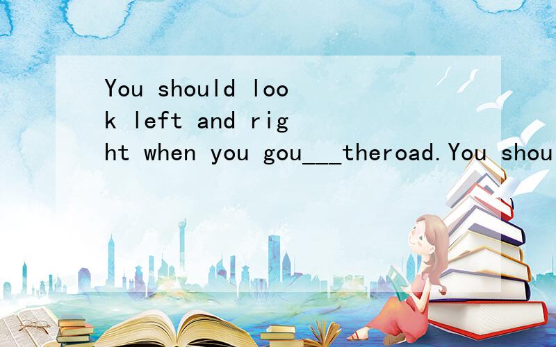 You should look left and right when you gou___theroad.You should look left and right when you gou___theroad.A.across B.through C.over D.past请说明句意和为什么选这个答案!还有:沿着这条街一直往前走,然后向左拐.______ ______