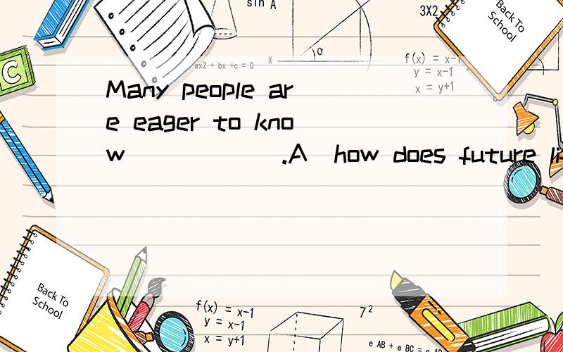 Many people are eager to know______.A)how does future life look like B)how future life looks like C)what will future life look like D)what future life will look like