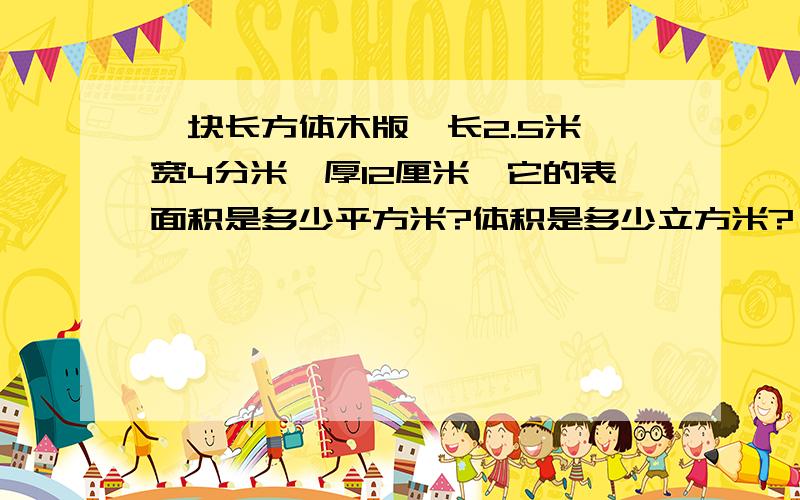 一块长方体木版,长2.5米,宽4分米,厚12厘米,它的表面积是多少平方米?体积是多少立方米?