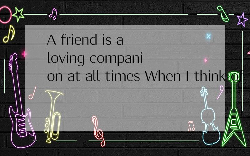 A friend is a loving companion at all times When I think of you,the miles between as disappear