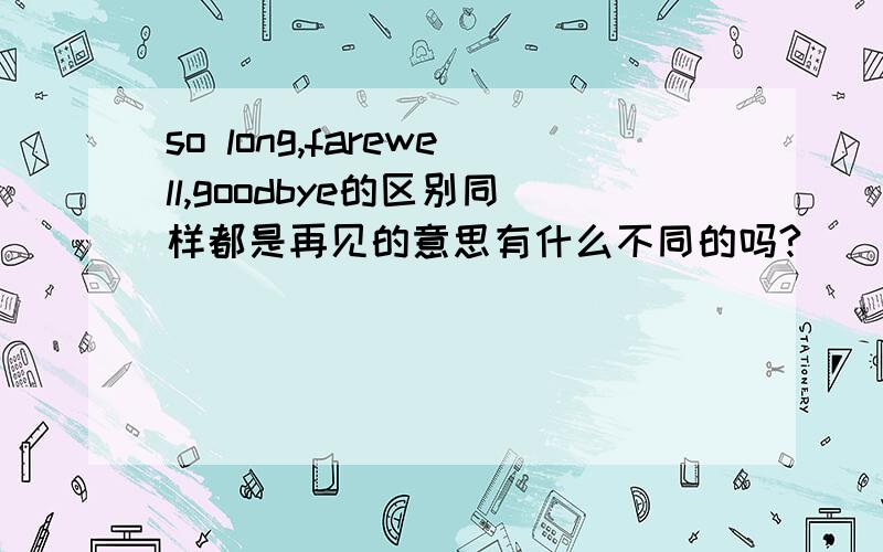 so long,farewell,goodbye的区别同样都是再见的意思有什么不同的吗?