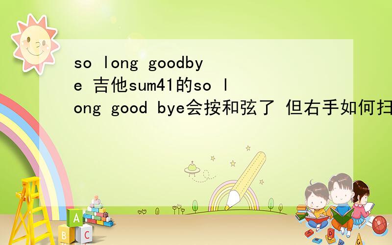 so long goodbye 吉他sum41的so long good bye会按和弦了 但右手如何扫扫弦?(要具体)用匹克?