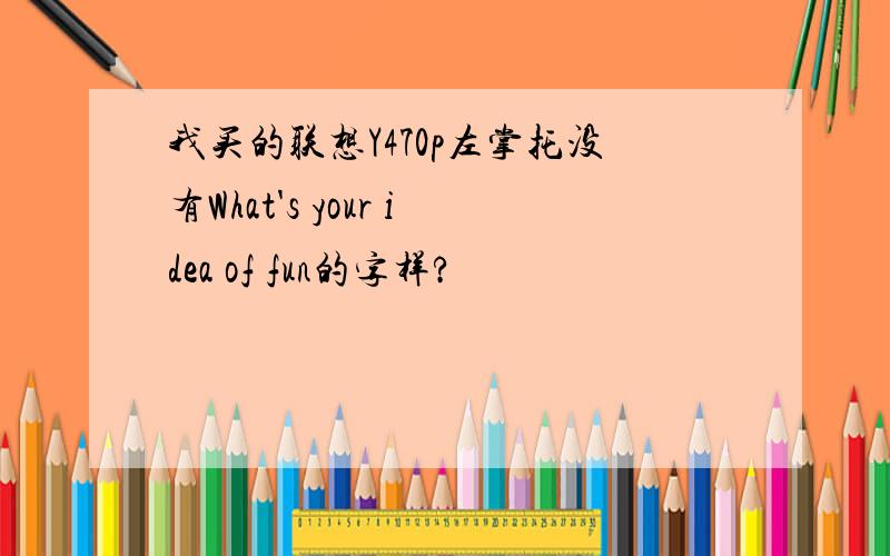 我买的联想Y470p左掌托没有What's your idea of fun的字样?