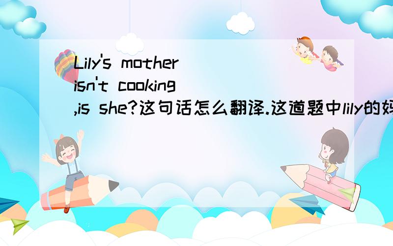 Lily's mother isn't cooking ,is she?这句话怎么翻译.这道题中lily的妈妈在洗衣服.is she?是不是什么反义疑问句?提问者：宋怡蓉 - 童生 一级怎样做肯定和否定回答