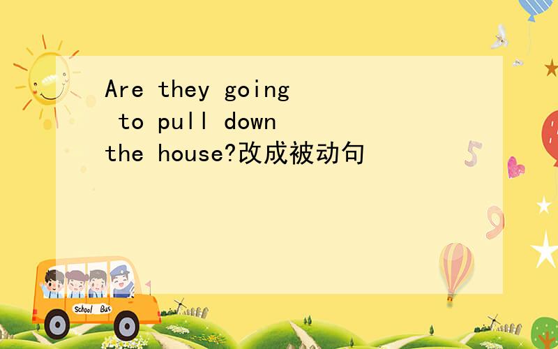 Are they going to pull down the house?改成被动句