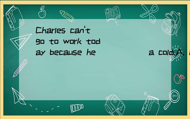 Charles can't go to work today because he _____ a cold.A. has    B. feels C. takes D. thinks 答案：a   have a cold   和take a cold   有什么区别?这里为什么要用have