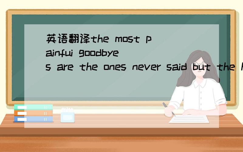 英语翻译the most painfui goodbyes are the ones never said but the heeart already knows it is over帮我翻译一下,