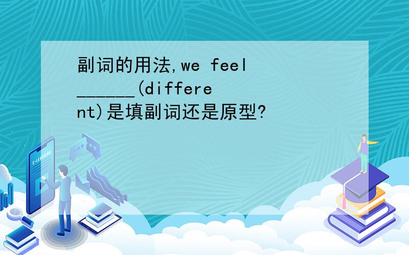 副词的用法,we feel ______(different)是填副词还是原型?