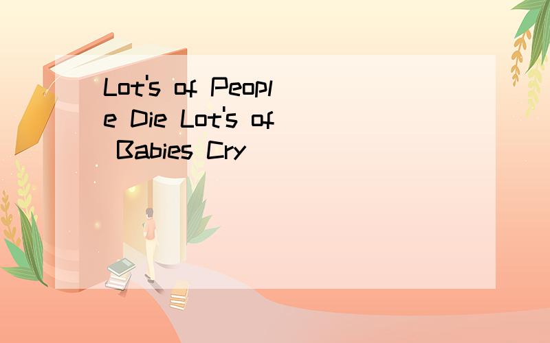 Lot's of People Die Lot's of Babies Cry