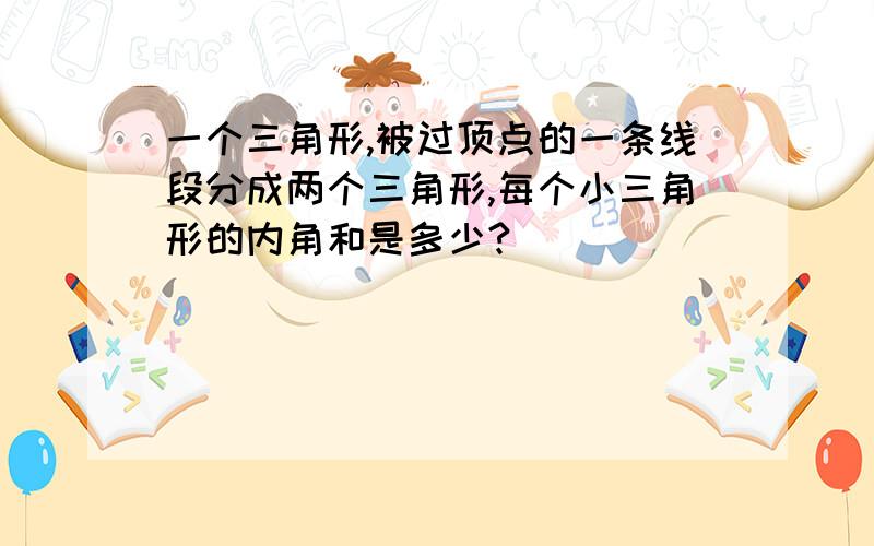 一个三角形,被过顶点的一条线段分成两个三角形,每个小三角形的内角和是多少?