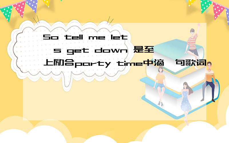 So tell me let's get down 是至上励合party time中滴一句歌词,