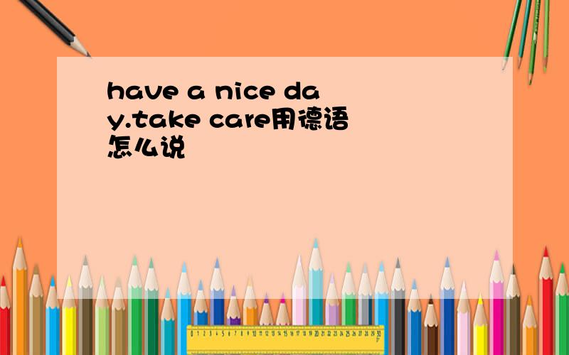 have a nice day.take care用德语怎么说