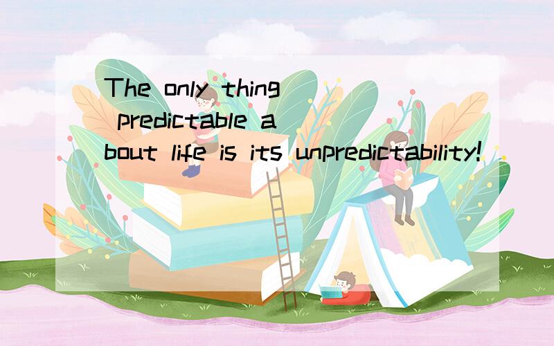 The only thing predictable about life is its unpredictability!