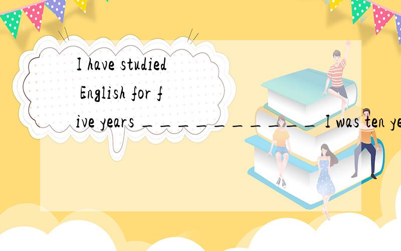 I have studied English for five years __________ I was ten years old.A.after B.since C.before D.when