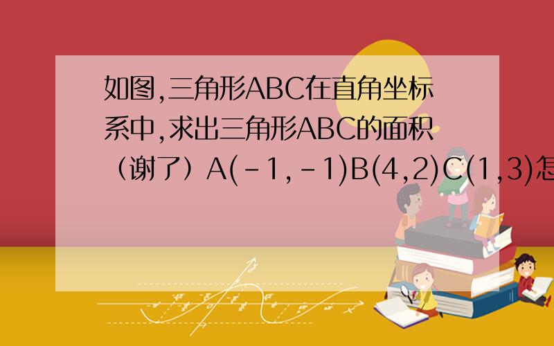 如图,三角形ABC在直角坐标系中,求出三角形ABC的面积（谢了）A(-1,-1)B(4,2)C(1,3)怎么知道坐标求面积?这样讲我就明白了