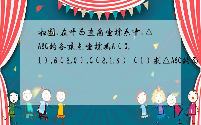 如图,在平面直角坐标系中,△ABC的各顶点坐标为A(0,1),B(2,0),C(2,1.5) (1)求△ABC的面积2 如果在第二象限内有一点P（a,2/1）,使用含a的式子表示四边形ABOP的面积.3 在 2 的条件下 ,是否存在点P使四边