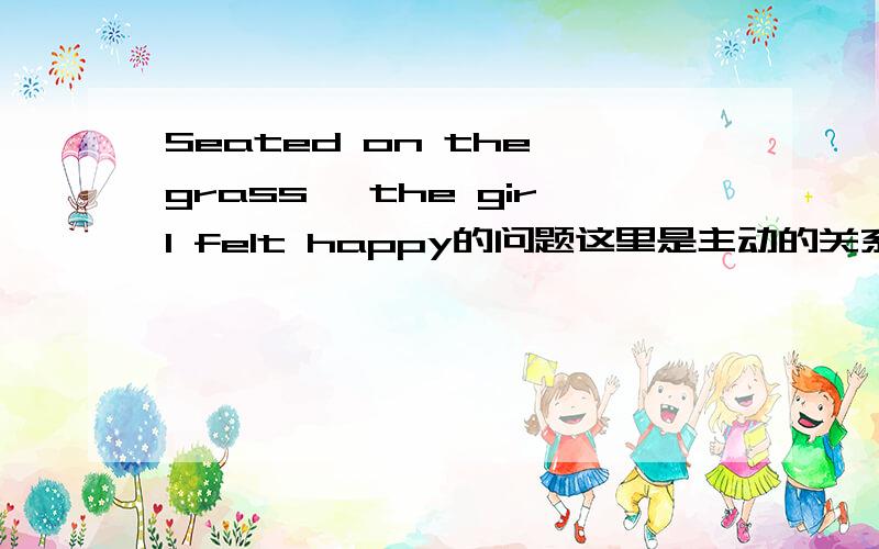 Seated on the grass ,the girl felt happy的问题这里是主动的关系,为什么不用Seating?