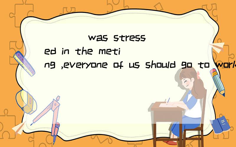 ____was stressed in the meting ,everyone of us should go to work on time .A As B That C Which D What 那个答案正确 为什么