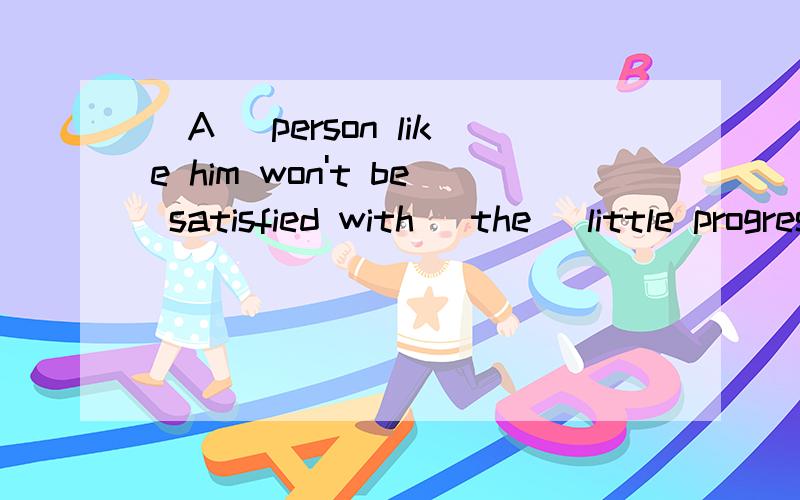 (A) person like him won't be satisfied with (the) little progress that he has made .第一个空为什么不能填the,第二个空为什么要填the,little与a little 有什么区别,后面所接的成偶什么区别分