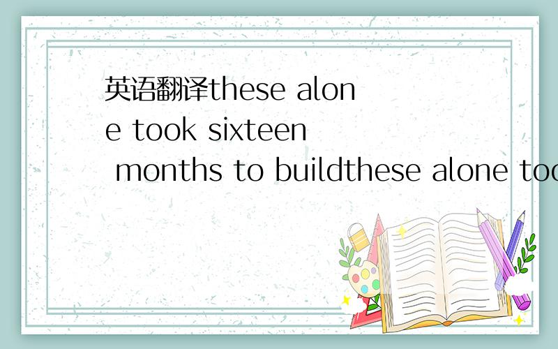 英语翻译these alone took sixteen months to buildthese alone took sixteen months to build--,它们仅花了?...还是仅它们就花了...